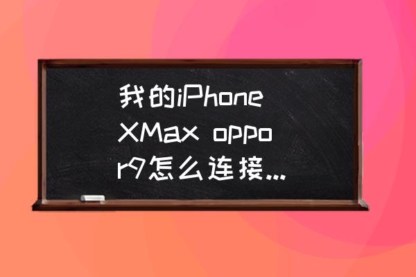 苹果xs max别人找不到我的热点 我的iPhone XMax oppor9怎么连接不上热点？