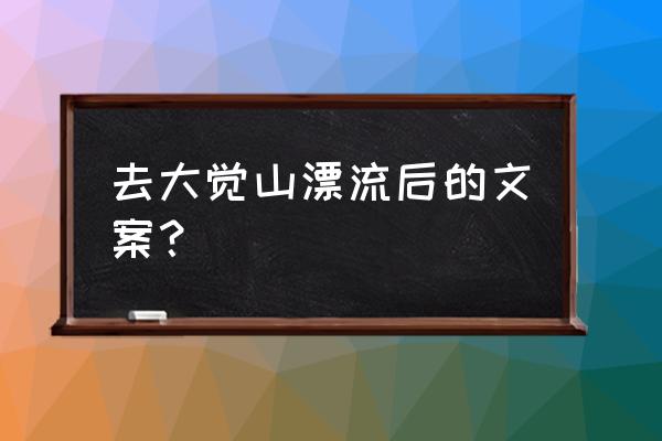 大觉山漂流几点过去最好 去大觉山漂流后的文案？