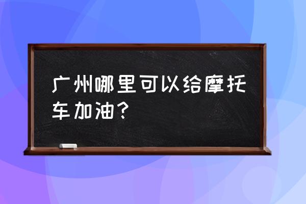 广州学摩托车哪里学 广州哪里可以给摩托车加油？