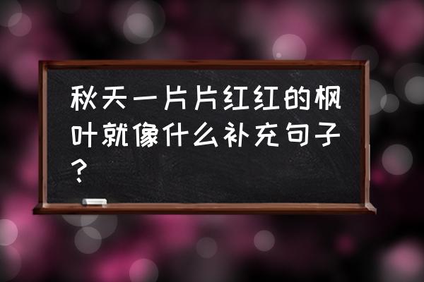 火红的枫叶像什么用诗句回答 秋天一片片红红的枫叶就像什么补充句子？