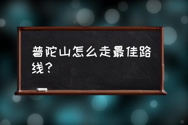 舟山群岛普陀山一日游最佳路线图 普陀山怎么走最佳路线？