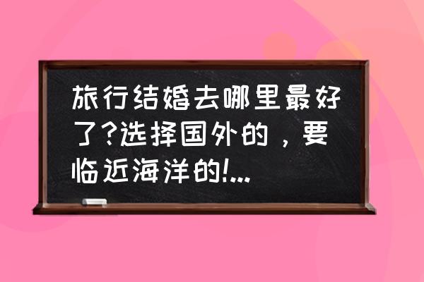 去巴厘岛旅行结婚需要多少钱 旅行结婚去哪里最好了?选择国外的，要临近海洋的!自助游价格大致控制在五万块钱左右!详细点？