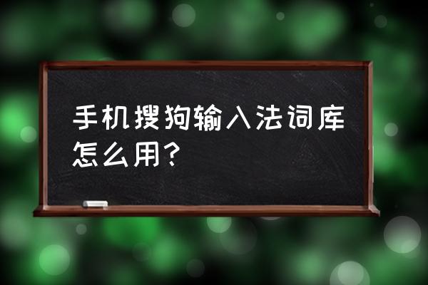 搜狗手机输入法词库怎么自己找 手机搜狗输入法词库怎么用？