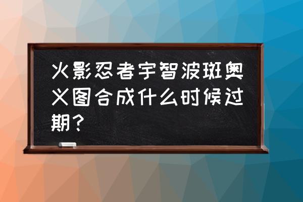 斑的全部奥义图 火影忍者宇智波斑奥义图合成什么时候过期？