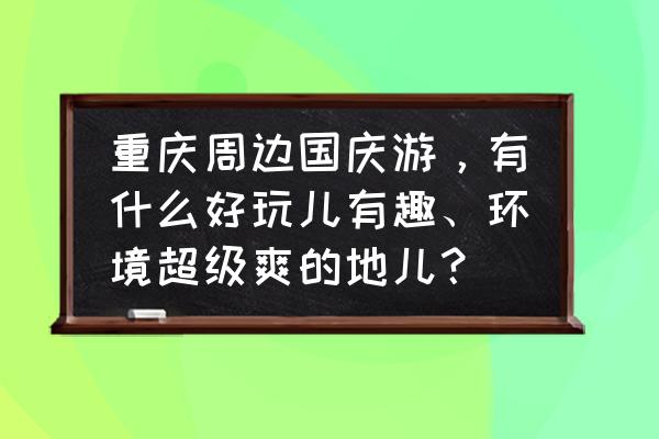 国庆重庆周边好玩的自驾地方 重庆周边国庆游，有什么好玩儿有趣、环境超级爽的地儿？