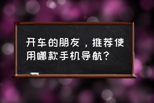 大家开车时用手机导航吗 开车的朋友，推荐使用哪款手机导航？