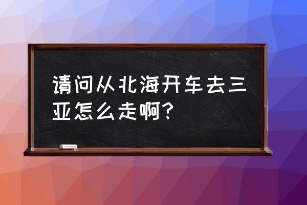 北海到三亚怎么走最便宜 请问从北海开车去三亚怎么走啊？