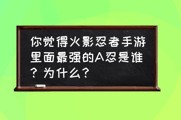 火影忍者分级对战入口 你觉得火影忍者手游里面最强的A忍是谁？为什么？