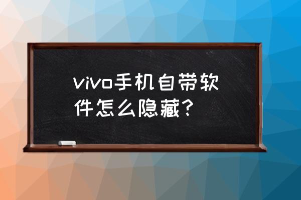 iqoo手机隐藏应用 vivo手机自带软件怎么隐藏？