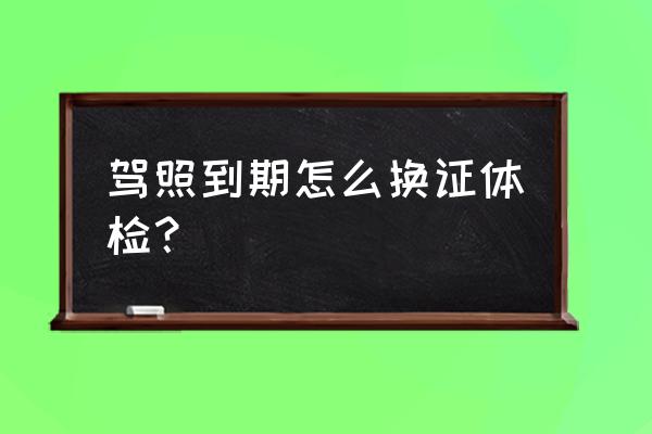 驾校报名体检流程是怎样的 驾照到期怎么换证体检？