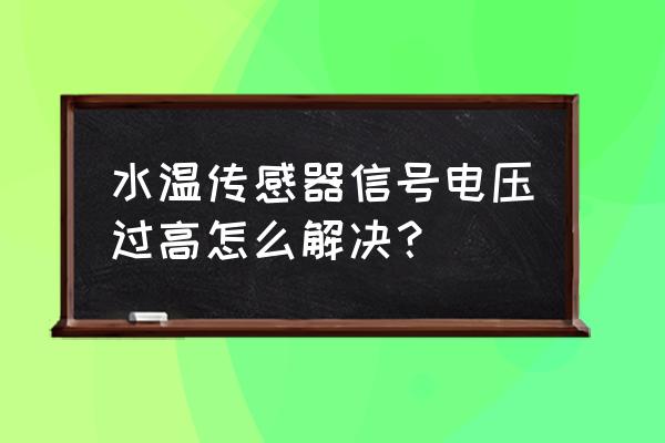 发动机温度传感器开路或电压过高 水温传感器信号电压过高怎么解决？