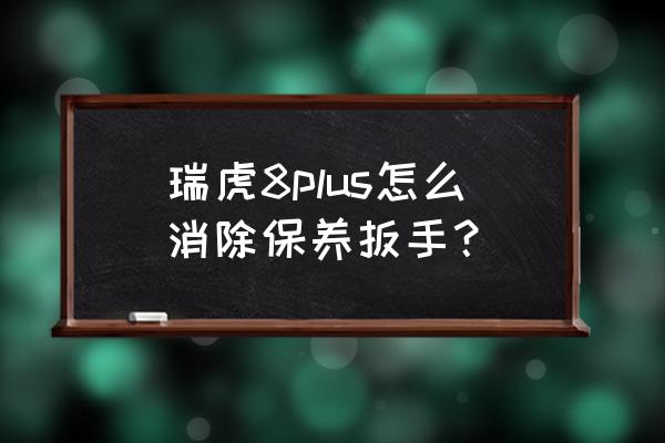 新款瑞虎5怎么消除扳手 瑞虎8plus怎么消除保养扳手？