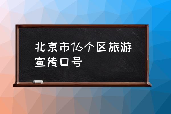 北京5a景点排名一览表 北京市16个区旅游宣传口号