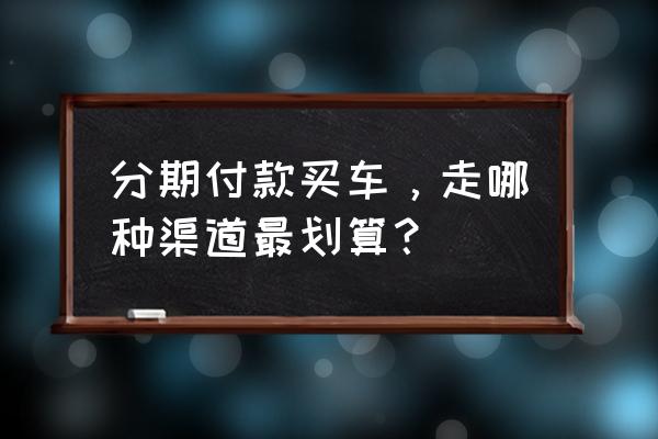 分期购车哪种方案比较划算 分期付款买车，走哪种渠道最划算？