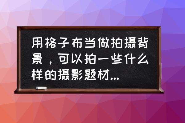 怎么拍田园风格的照片 用格子布当做拍摄背景，可以拍一些什么样的摄影题材？怎么拍？