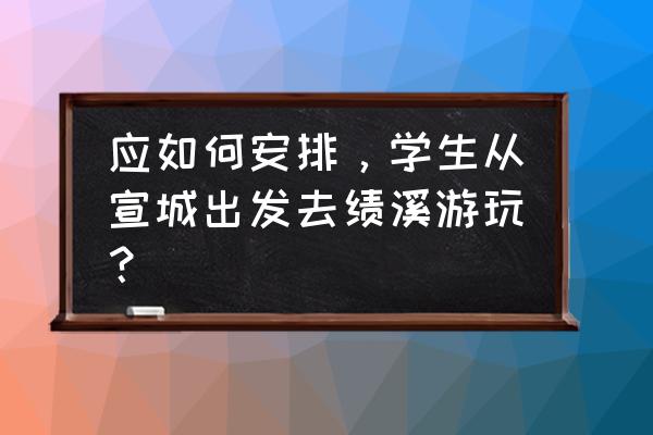 绩溪旅游必去的景点 应如何安排，学生从宣城出发去绩溪游玩？