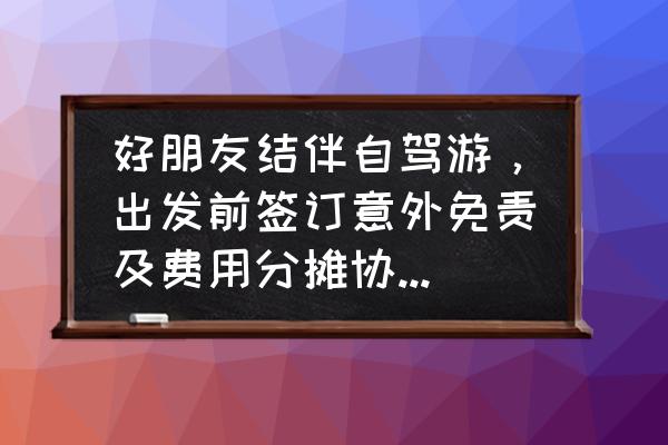 自驾游最合理的费用分摊方法 好朋友结伴自驾游，出发前签订意外免责及费用分摊协议，您觉得有必要吗？