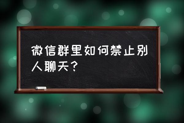 微信怎么设置禁止别人拉自己入群 微信群里如何禁止别人聊天？