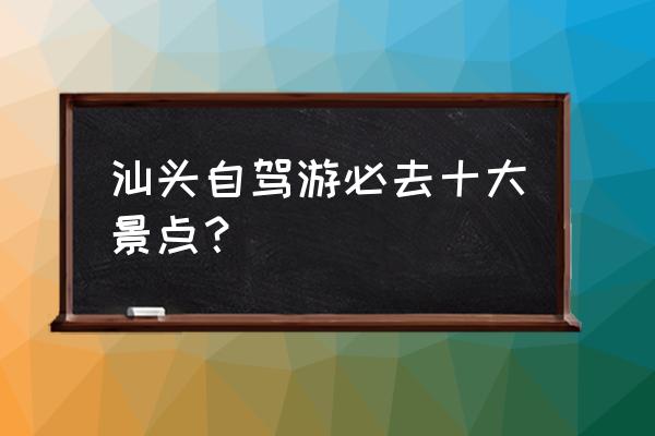 广东5a旅游景点排行榜前十名 汕头自驾游必去十大景点？