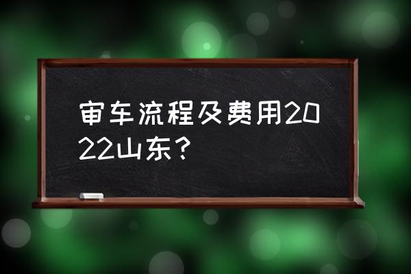 检车需要什么流程和时间 审车流程及费用2022山东？