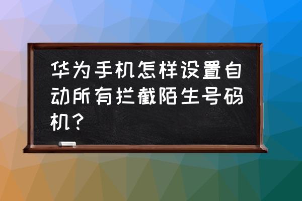 华为手机emui怎么关掉所有来电 华为手机怎样设置自动所有拦截陌生号码机？