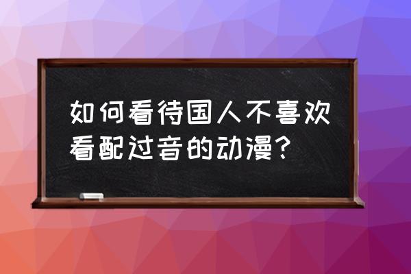 看完动漫总会有奇怪的感觉 如何看待国人不喜欢看配过音的动漫？