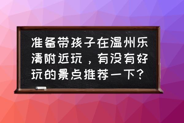 花开海上锦溪一天游 准备带孩子在温州乐清附近玩，有没有好玩的景点推荐一下？