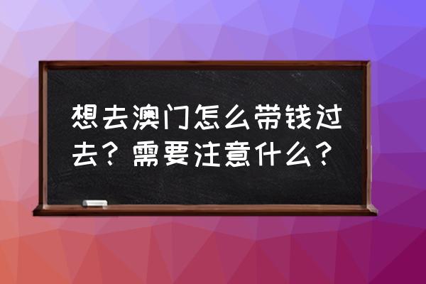 初次去澳门旅游应该注意什么 想去澳门怎么带钱过去？需要注意什么？