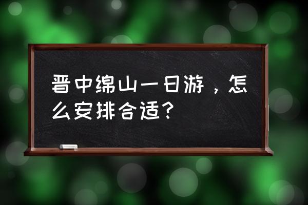 绵山旅游攻略一日游 晋中绵山一日游，怎么安排合适？