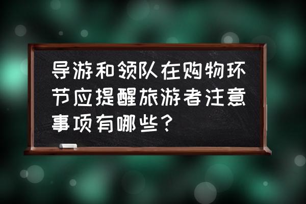 导游带旅游团要注意什么 导游和领队在购物环节应提醒旅游者注意事项有哪些？