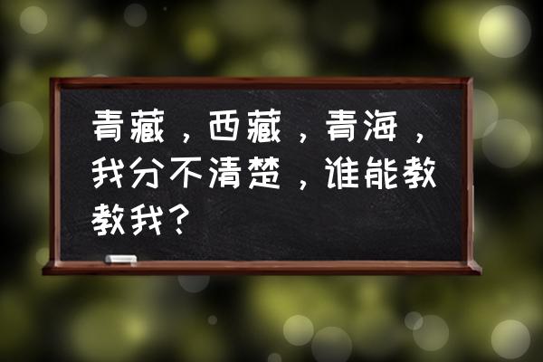 青藏包括哪些省 青藏，西藏，青海，我分不清楚，谁能教教我？