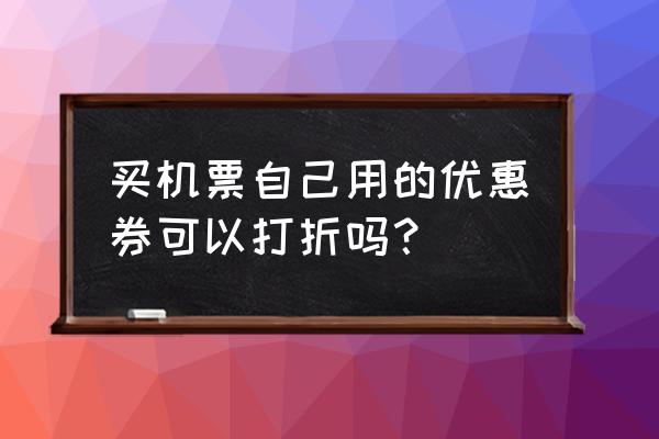 购买打折机票有什么需要注意的么 买机票自己用的优惠券可以打折吗？