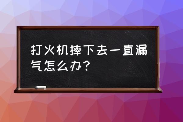 打火机漏气的正确处理方法 打火机摔下去一直漏气怎么办？