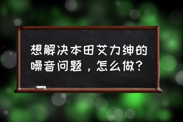 艾力绅换轮胎能解决噪音吗 想解决本田艾力绅的噪音问题，怎么做？