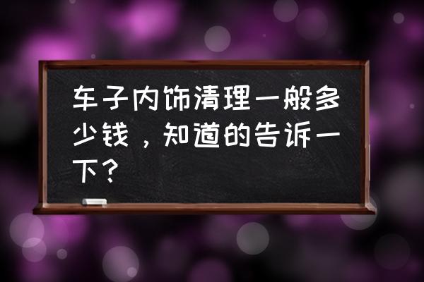 小轿车内部怎么样清洗 车子内饰清理一般多少钱，知道的告诉一下？