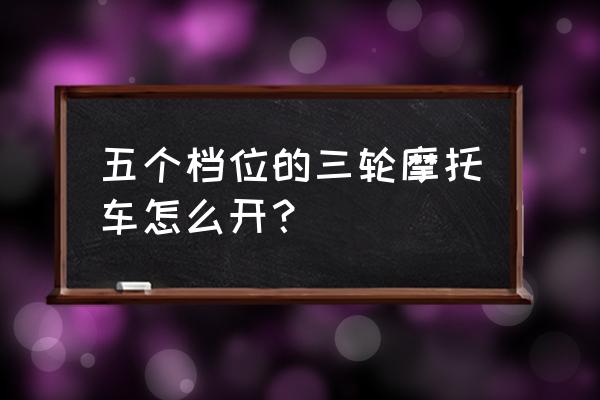 三轮摩托车如何半坡正确停车 五个档位的三轮摩托车怎么开？