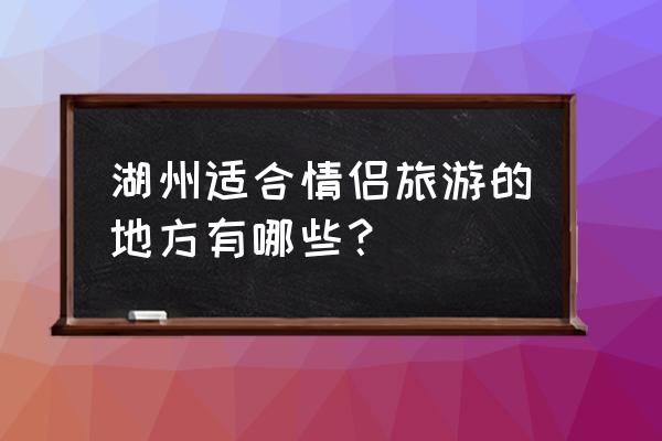 浙江有什么地方适合情侣旅游的 湖州适合情侣旅游的地方有哪些？