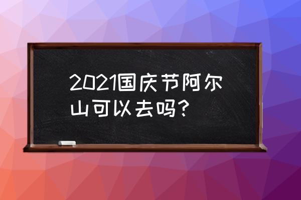 国庆出游哪天人比较少 2021国庆节阿尔山可以去吗？