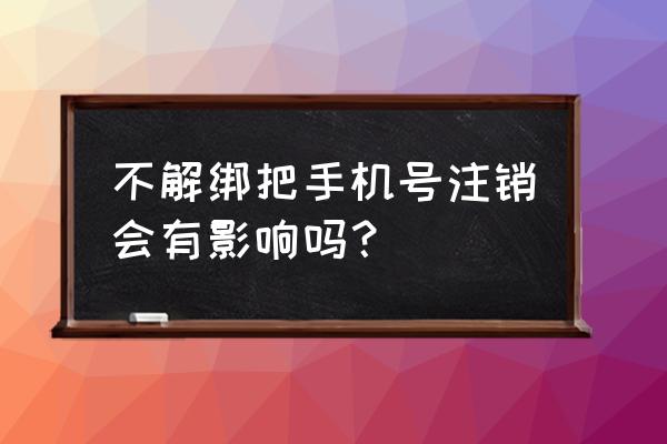 不用app需要注销账号吗 不解绑把手机号注销会有影响吗？