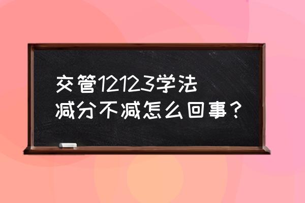 驾照学习减分考试成功怎么不减分 交管12123学法减分不减怎么回事？