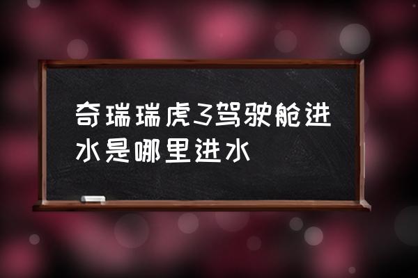 车厢进水一般先从哪里进水 奇瑞瑞虎3驾驶舱进水是哪里进水