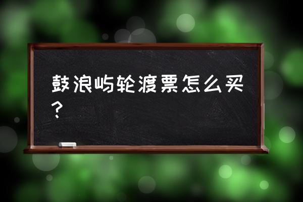 厦门鼓浪屿在哪买票最便宜 鼓浪屿轮渡票怎么买？