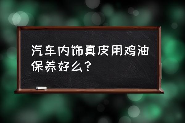 汽车内饰皮革保养哪款最好 汽车内饰真皮用鸡油保养好么？