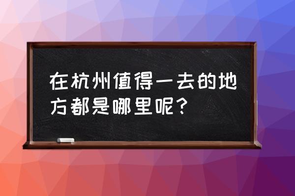 杭州有哪些值得去景点 在杭州值得一去的地方都是哪里呢？