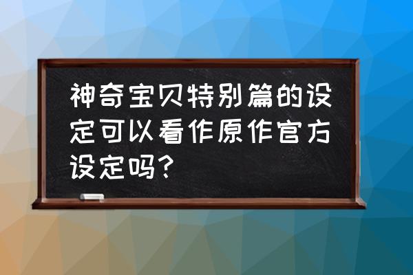 怎么样可以看到原版的漫画 神奇宝贝特别篇的设定可以看作原作官方设定吗? 怎么样可以看到原版的漫画 神奇宝贝特别篇的设定可以看作原作官方设定吗?