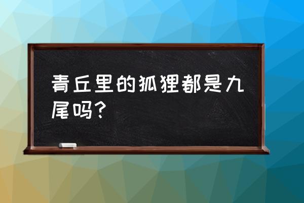 九尾妖狐一共有几种形态 青丘里的狐狸都是九尾吗？