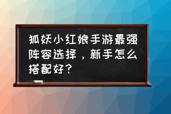 狐妖小红娘游戏新手教程 狐妖小红娘手游最强阵容选择，新手怎么搭配好？