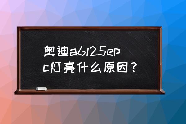 奥迪epc灯亮是什么故障及解决方法 奥迪a6l25epc灯亮什么原因？