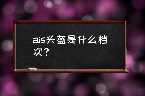 摩托车头盔认证哪种安全级别高点 ais头盔是什么档次？