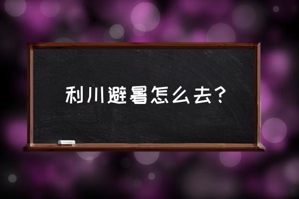 利川哪个地方避暑最好 利川避暑怎么去？